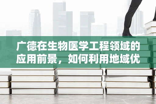广德在生物医学工程领域的应用前景，如何利用地域优势推动创新？