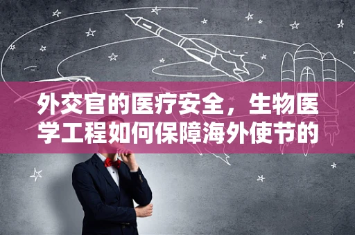 外交官的医疗安全，生物医学工程如何保障海外使节的健康？