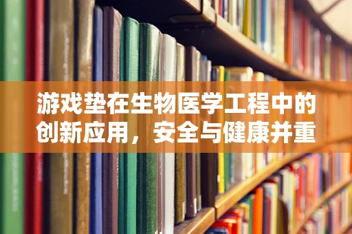 游戏垫在生物医学工程中的创新应用，安全与健康并重的新兴领域？