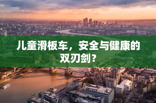 儿童滑板车，安全与健康的双刃剑？