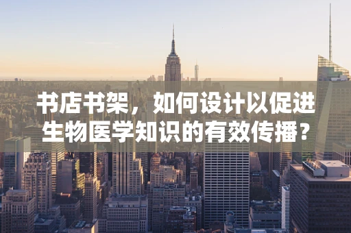 书店书架，如何设计以促进生物医学知识的有效传播？