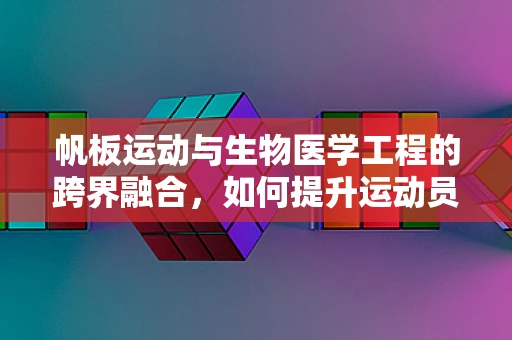 帆板运动与生物医学工程的跨界融合，如何提升运动员的生物力学效率？