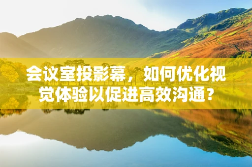 会议室投影幕，如何优化视觉体验以促进高效沟通？