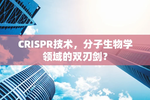 CRISPR技术，分子生物学领域的双刃剑？