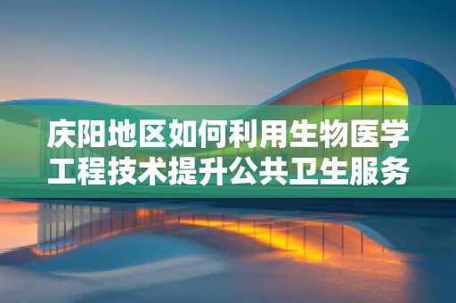 庆阳地区如何利用生物医学工程技术提升公共卫生服务？