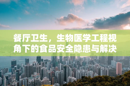 餐厅卫生，生物医学工程视角下的食品安全隐患与解决方案