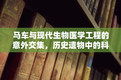 马车与现代生物医学工程的意外交集，历史遗物中的科技启示？