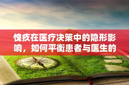 愧疚在医疗决策中的隐形影响，如何平衡患者与医生的心理负担？