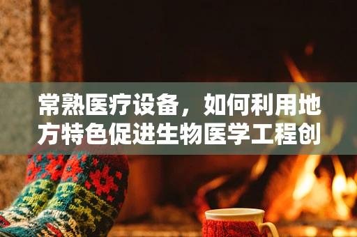 常熟医疗设备，如何利用地方特色促进生物医学工程创新？