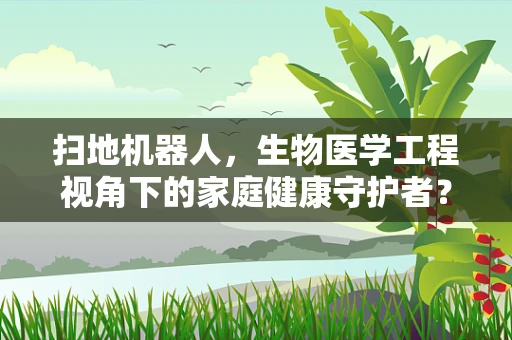 扫地机器人，生物医学工程视角下的家庭健康守护者？