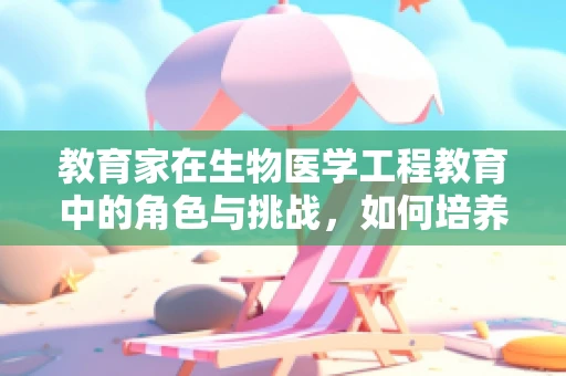 教育家在生物医学工程教育中的角色与挑战，如何培养未来的创新者？