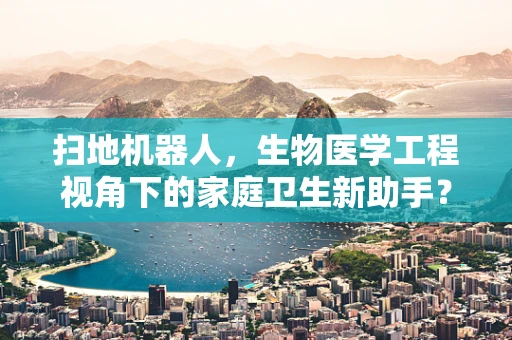 扫地机器人，生物医学工程视角下的家庭卫生新助手？