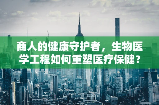 商人的健康守护者，生物医学工程如何重塑医疗保健？