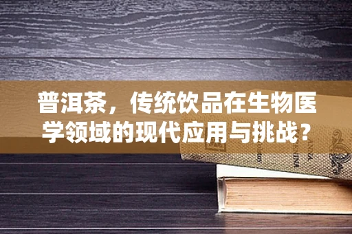 普洱茶，传统饮品在生物医学领域的现代应用与挑战？
