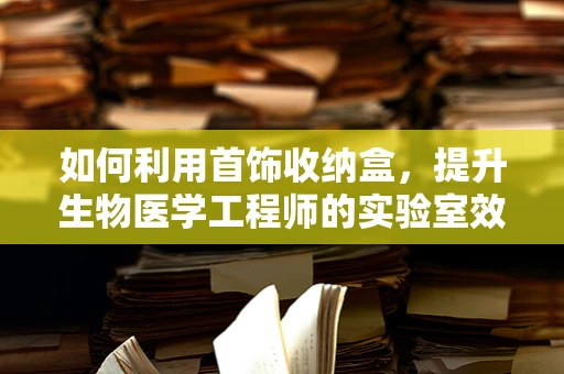如何利用首饰收纳盒，提升生物医学工程师的实验室效率？