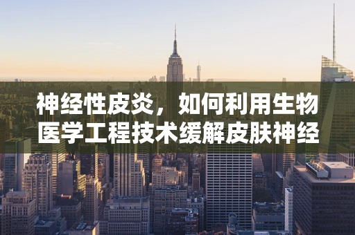 神经性皮炎，如何利用生物医学工程技术缓解皮肤神经敏感问题？