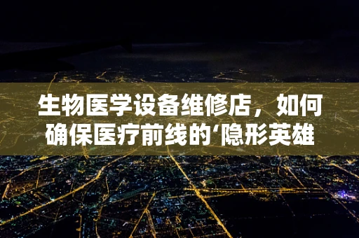 生物医学设备维修店，如何确保医疗前线的‘隐形英雄’持续高效？