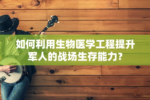 如何利用生物医学工程提升军人的战场生存能力？