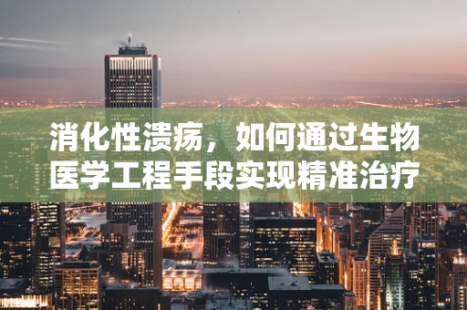 消化性溃疡，如何通过生物医学工程手段实现精准治疗？