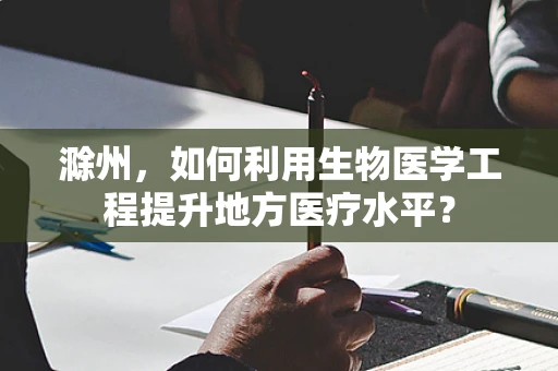 滁州，如何利用生物医学工程提升地方医疗水平？