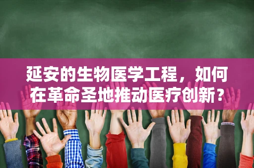 延安的生物医学工程，如何在革命圣地推动医疗创新？