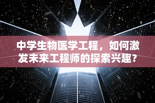 中学生物医学工程，如何激发未来工程师的探索兴趣？