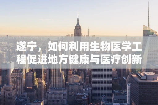 遂宁，如何利用生物医学工程促进地方健康与医疗创新？