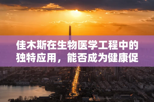 佳木斯在生物医学工程中的独特应用，能否成为健康促进的新‘绿洲’？