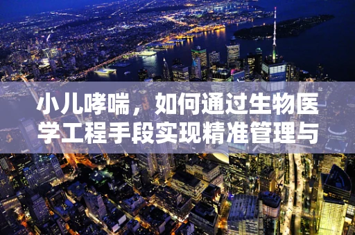 小儿哮喘，如何通过生物医学工程手段实现精准管理与治疗？