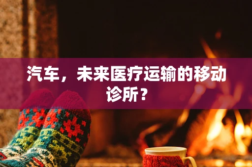 汽车，未来医疗运输的移动诊所？