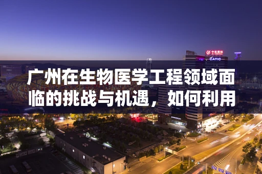 广州在生物医学工程领域面临的挑战与机遇，如何利用地域优势推动创新？