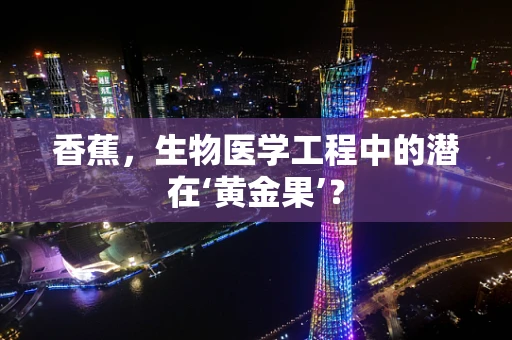 香蕉，生物医学工程中的潜在‘黄金果’？