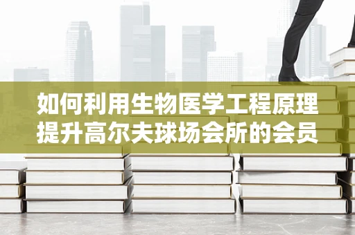 如何利用生物医学工程原理提升高尔夫球场会所的会员健康体验？