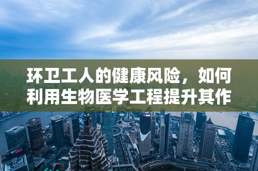 环卫工人的健康风险，如何利用生物医学工程提升其作业环境？