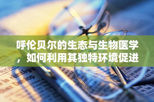 呼伦贝尔的生态与生物医学，如何利用其独特环境促进健康研究？