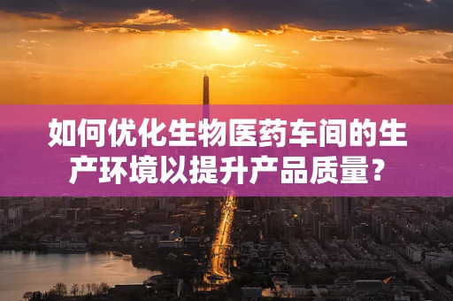 如何优化生物医药车间的生产环境以提升产品质量？