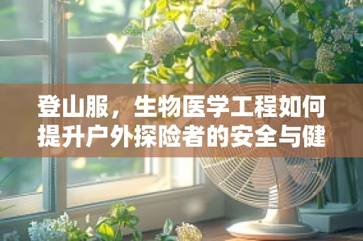 登山服，生物医学工程如何提升户外探险者的安全与健康？