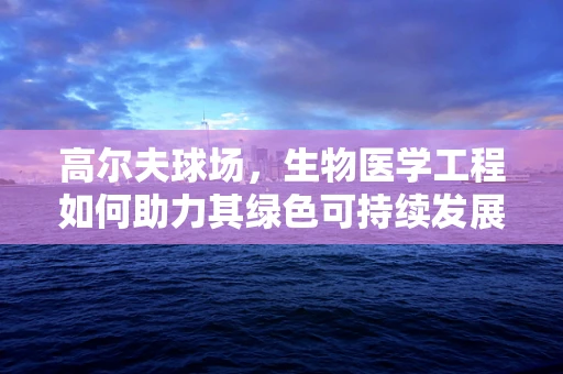 高尔夫球场，生物医学工程如何助力其绿色可持续发展？
