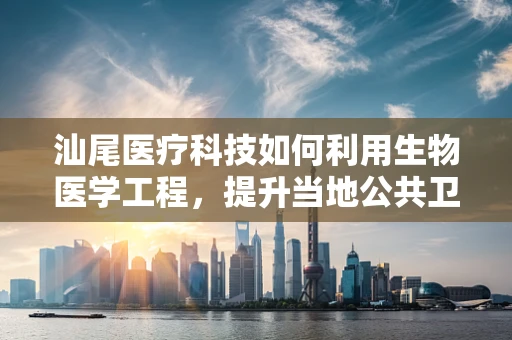 汕尾医疗科技如何利用生物医学工程，提升当地公共卫生服务？