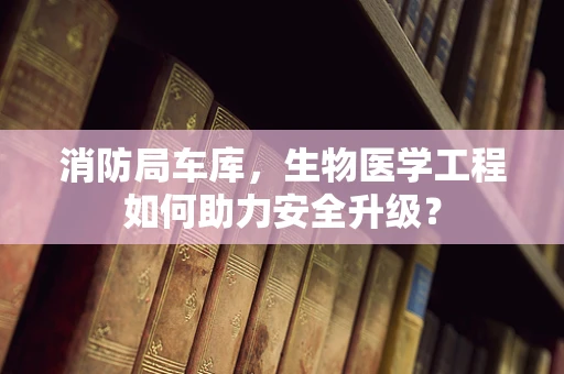 消防局车库，生物医学工程如何助力安全升级？