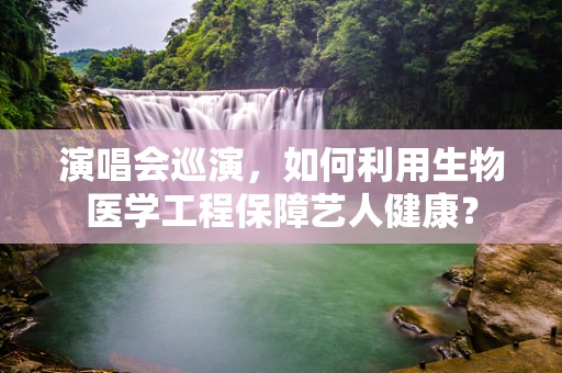 演唱会巡演，如何利用生物医学工程保障艺人健康？