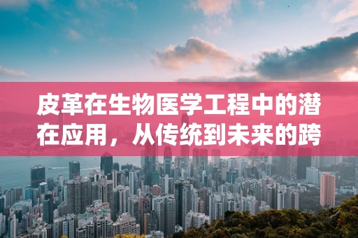 皮革在生物医学工程中的潜在应用，从传统到未来的跨界融合