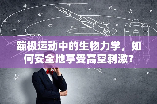 蹦极运动中的生物力学，如何安全地享受高空刺激？