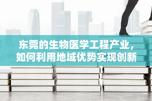东莞的生物医学工程产业，如何利用地域优势实现创新发展？