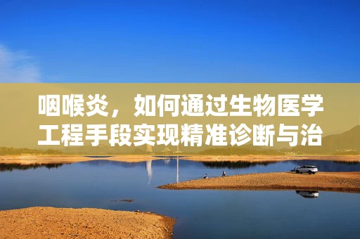咽喉炎，如何通过生物医学工程手段实现精准诊断与治疗？