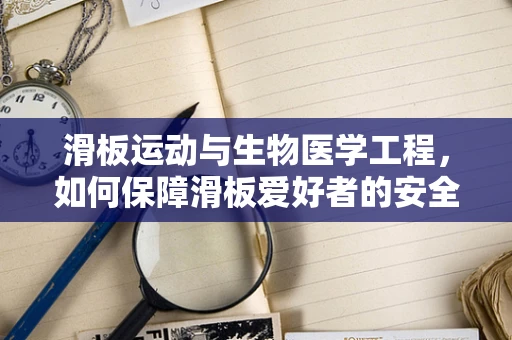 滑板运动与生物医学工程，如何保障滑板爱好者的安全？