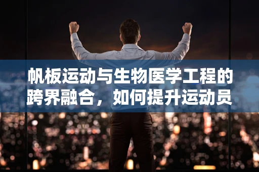 帆板运动与生物医学工程的跨界融合，如何提升运动员的生物力学效率？