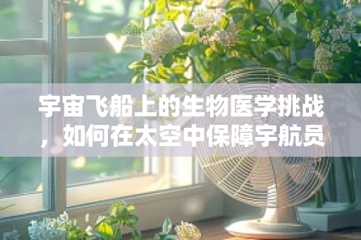 宇宙飞船上的生物医学挑战，如何在太空中保障宇航员健康？
