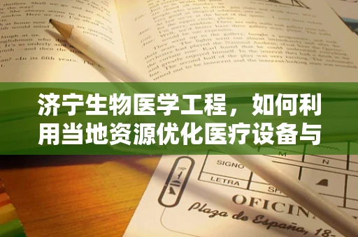 济宁生物医学工程，如何利用当地资源优化医疗设备与技术创新？