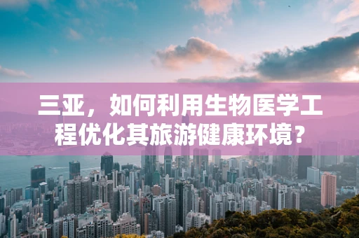 三亚，如何利用生物医学工程优化其旅游健康环境？